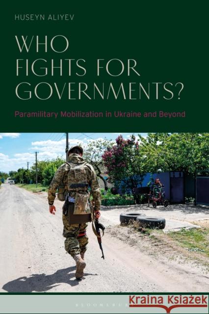 Who Fights for Governments?: Paramilitary Mobilization in Ukraine and Beyond Huseyn Aliyev 9781350498419 Bloomsbury Academic