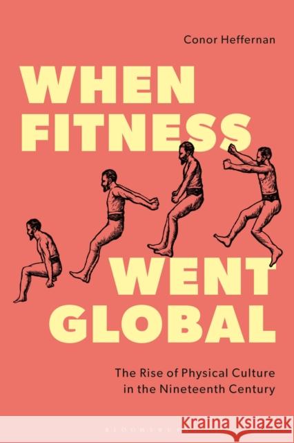 When Fitness Went Global: The Rise of Physical Culture in the Nineteenth Century Conor (Ulster University, UK) Heffernan 9781350500785