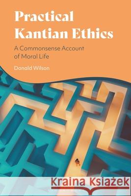 Practical Kantian Ethics: A Commonsense Account of Moral Life Donald Wilson 9781350501263