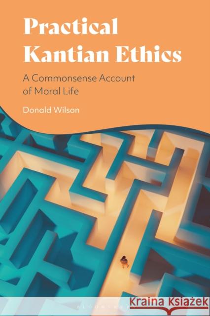 Practical Kantian Ethics: A Commonsense Account of Moral Life Professor Donald (Kansas State University, USA) Wilson 9781350501270 Bloomsbury Publishing PLC