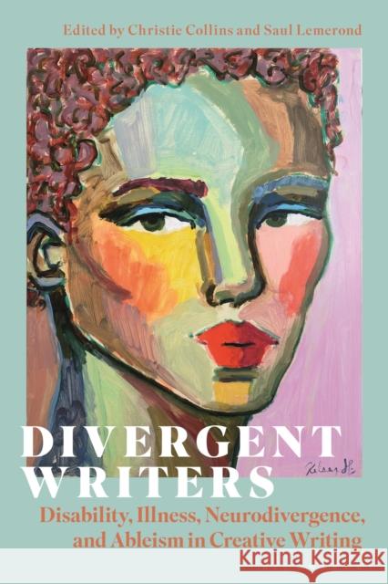 Divergent Writers: Disability, Illness, Neurodivergence and Ableism in Creative Writing Saul Lemerond Christie Collins 9781350501867 Bloomsbury Academic