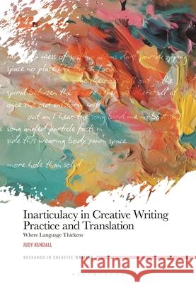 Inarticulacy in Creative Writing Practice and Translation: Where Language Thickens Judy Kendall Jen Webb Julienne Van Loon 9781350502352