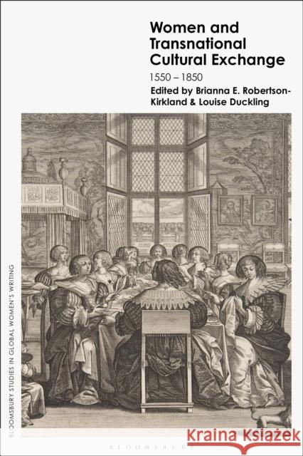 Women and Transnational Cultural Exchange: 1550-1850 Brianna E. Robertson-Kirkland Marie Mulvey-Roberts Louise Duckling 9781350512283 Bloomsbury Academic