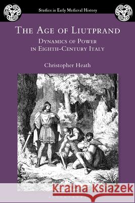 The Age of Liutprand: Dynamics of Power in Eighth-Century Italy Christopher Heath Ian Wood 9781350517707