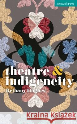 Theatre and Indigeneity Bethany Hughes Margherita Laera Natalie Alvarez 9781350517868