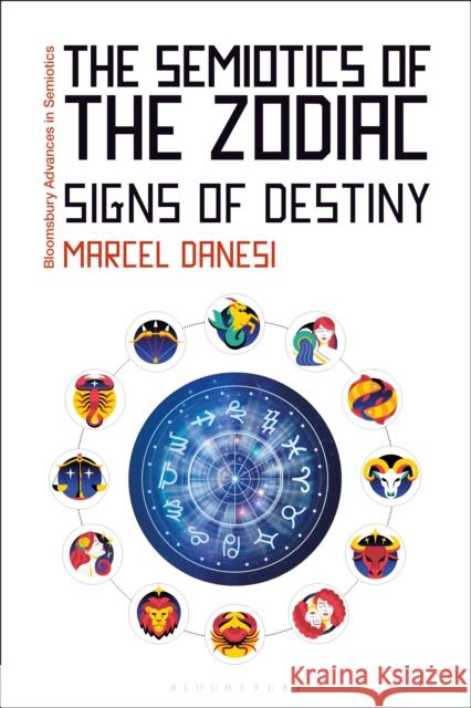 The Semiotics of the Zodiac: Signs of Destiny Professor Marcel (University of Toronto, Canada) Danesi 9781350522244 Bloomsbury Academic