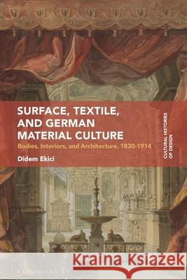 Surface, Textile, and German Material Culture: Bodies, Interiors, and Architecture, 1830-1914 Dr Didem (University of Illinois at Urbana-Champaign, USA.) Ekici 9781350529182 Bloomsbury Publishing PLC