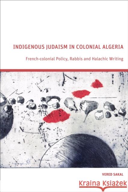 Indigenous Judaism in Colonial Algeria: French-Colonial Policy, Rabbis and Halachic Writing Vered (Christopher Newport University, USA) Sakal 9781350534223 Bloomsbury Academic