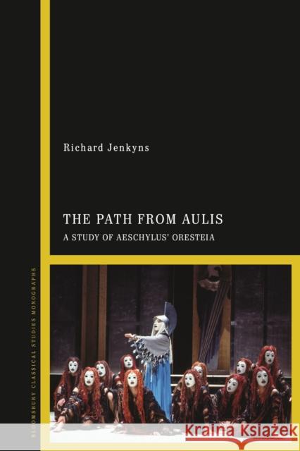The Path from Aulis: A Study of Aeschylus' Oresteia Richard Jenkyns 9781350534483 Bloomsbury Academic