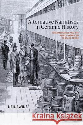 Alternative Narratives in Ceramic History: Intermediaries and the Anglo-American Ceramic Trade Neil (Jingdezhen Ceramic University, China) Ewins 9781350538337 Bloomsbury Publishing PLC