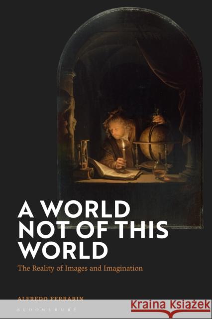 A World Not of This World: The Reality of Images and Imagination Professor Alfredo (Scuola Normale Superiore, Italy) Ferrarin 9781350544789 Bloomsbury Academic
