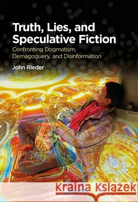 Truth, Lies, and Speculative Fiction: Confronting Dogmatism, Demagoguery, and Disinformation John Rieder 9781350551527 Bloomsbury Academic