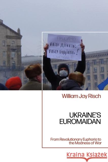 Ukraine's Euromaidan: From Revolutionary Euphoria to the Madness of War Professor William Jay (Georgia College & State University, USA) Risch 9781350558724 Bloomsbury Academic