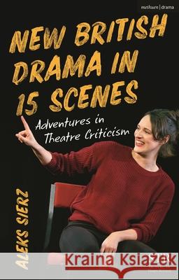 New British Drama in 15 Scenes: Adventures in Theatre Criticism Aleks (Author, Freelance arts journalist, UK) Sierz 9781350567924