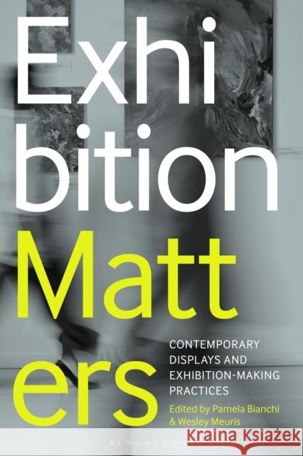 Exhibition Matters: Contemporary Displays and Exhibition-Making Practices Pamela Bianchi Wesley Meuris 9781350575547 Bloomsbury Visual Arts