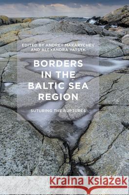 Borders in the Baltic Sea Region: Suturing the Ruptures Makarychev, Andrey 9781352000139 Palgrave