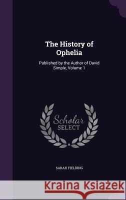 The History of Ophelia: Published by the Author of David Simple, Volume 1 Fielding, Sarah 9781356940066