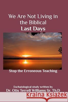 We Are Not Living in the Biblical Last Days: Stop the Erroneous Teaching Th D., Otis T. Williams, Sr. 9781364421045 Blurb