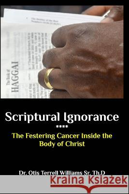 Scriptural Ignorance: The Festering Cancer Inside the Body of Christ Th D., Otis Terrell Williams, Sr. 9781364485108