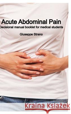 Acute Abdominal Pain: Decisional manual booklet for medical students Strano, Giuseppe 9781364536985