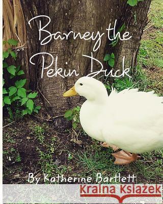 Barney the Pekin Duck: The Story of a Pekin Duck Who Grew Up in a House Bartlett, Katherine 9781364696931