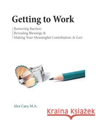 Getting To Work: Removing Barriers, Revealing Blessings & Making Your Meaningful Contribution Alex Cary 9781364860325