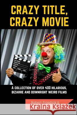 Crazy Title, Crazy Movie: A collection of over 400 hilarious, bizarre and downright weird films Michael Kendall, Robert Frosdick 9781364957469