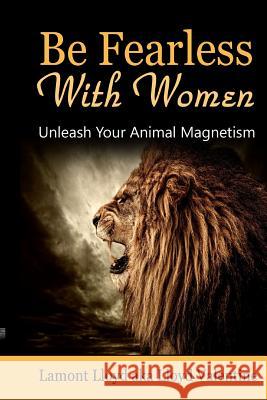 Be Fearless with Women: Unleash Your Animal Magnetism Lamont Lloyd 9781365003950