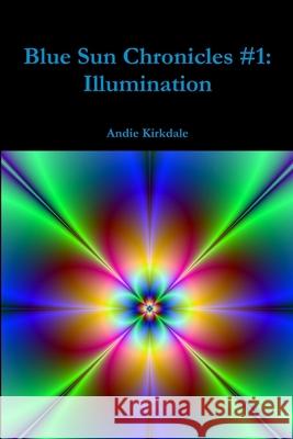 Blue Sun Chronicles #1: Illumination Andie Kirkdale 9781365009013 Lulu.com