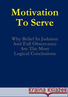 Motivation to Serve: Why Belief In Judaism and Full Commitment Are the Most Logical Conclusions Yoni Leibowitz 9781365013553