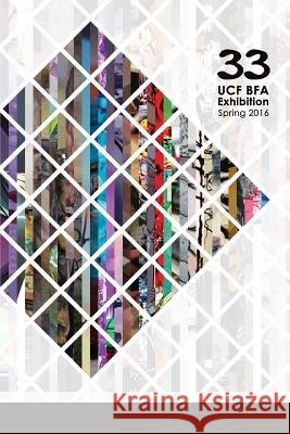 33: Ucf Bfa Exhibition Spring 2016 The Artists of the UCF BFA Spring 2016 Exhibition 9781365019043