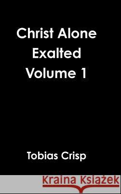 Christ Alone Exalted Volume 1 Tobias Crisp 9781365022111