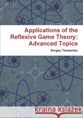 Applications of the Reflexive Game Theory: Advanced Topics Sergey Tarasenko 9781365052682