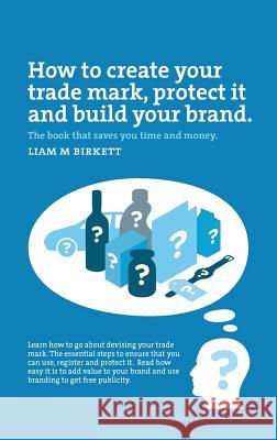 How to Create a Trade Mark, Protect it and Build your Brand Birkett, Liam 9781365053719