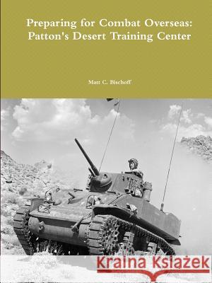 Preparing for Combat Overseas: Patton's Desert Training Center Matt Bischoff 9781365054525