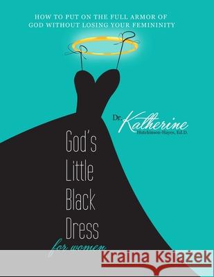 God's Little Black Dress for Women: How to Put on the Full Armor of God Without Losing Your Femininity Katherine Hutchinson-Hayes 9781365056161