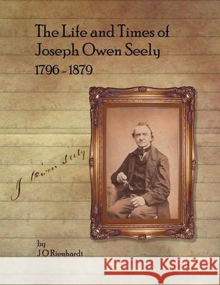 The Life and Times of Joseph Owen Seely: 1796 - 1879 J O Rienhardt 9781365058813 Lulu.com