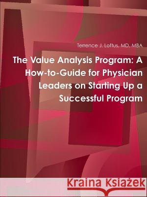The Value Analysis Program: A How-to-Guide for Physician Leaders on Starting Up a Successful Program MD, MBA, Terrence J. Loftus 9781365063060