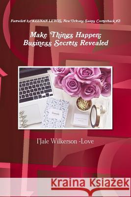 Make Things Happen; Business Secrets Revealed I'Jale Wilkerson Love 9781365063435 Lulu.com