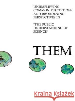 Them: Unsimplifying Common Perceptions and Broadening Perspectives in The Public Understanding of Science Lee, Danny 9781365065361