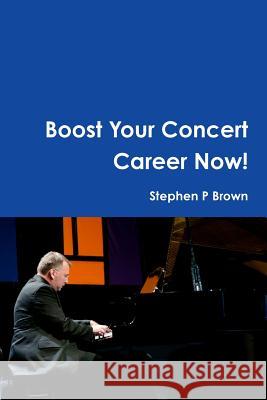 Boost Your Concert Career Now! Stephen P Brown 9781365068928