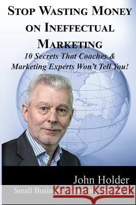 Stop Wasting Money on Ineffectual Marketing 45 Minute Turnaround Man John Holder 9781365070747