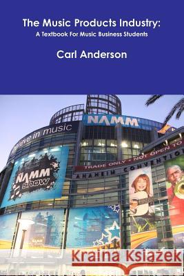 The Music Products Industry: A Textbook for Music Business Students Carl Anderson 9781365073601 Lulu.com