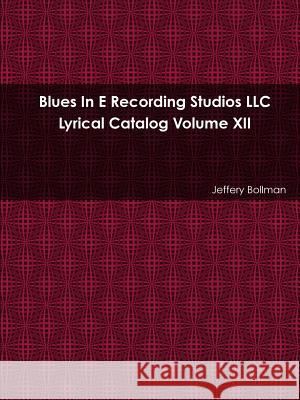 Blues In E Recording Studios LLC Lyrical Catalog Volume XII Bollman, Jeffery 9781365087875