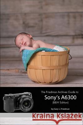 The Friedman Archives Guide to Sony's A6300 (B&W Edition) Gary L. Friedman 9781365096341