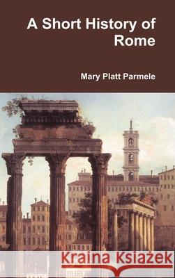 A Short History of Rome Mary Platt Parmele 9781365109546