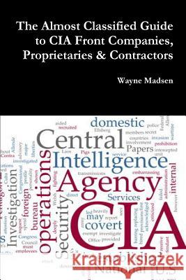 The Almost Classified Guide to CIA Front Companies, Proprietaries & Contractors Wayne Madsen 9781365111969