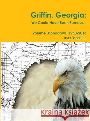 Griffin, Georgia: We Could Have Been Famous... Volume 3: Shadows, 1950-2016 KyL Cobb 9781365122729 Lulu.com