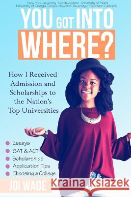 You Got into Where?: How I Received Admission and Scholarships to the Nation's Top Universities Joi Wade 9781365159718
