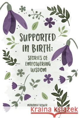 Supported in Birth: Stories of Empowering Wisdom Maranda Bower 9781365172885 Lulu.com
